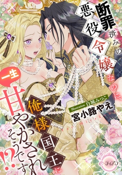 断罪済みの悪役令嬢なのに、俺様国王に一生甘やかされそうです!? [プランタン出版]