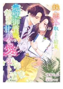 妹に恋人を取られた結果、完璧御曹司の甘美な愛に包まれました [Palmier]