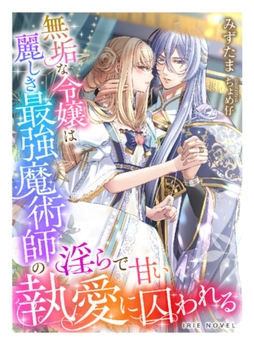無垢な令嬢は麗しき最強魔術師の淫らで甘い執愛に囚われる [Palmier]