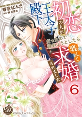 初恋の人が王太子殿下だったので諦めようとしたら激しく求婚されました【分冊版】6 [乙女ドルチェ・コミックス]