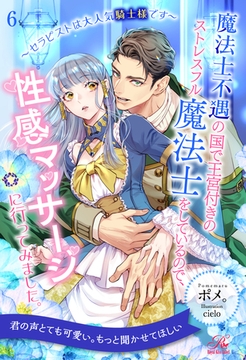 魔法士不遇の国で王宮付きのストレスフル魔法士をしているので、性感マッサージに行ってみました。　～セラピストは大人気騎士様です～【６】 [ジュリアンパブリッシング]