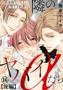 隣のヤバイαたち～出来損ないΩは堕とされる～16【後編】 [秋水社ORIGINAL]