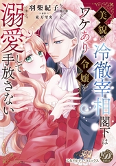 美貌の冷徹宰相閣下はワケあり令嬢を溺愛して手放さない [乙女ドルチェ・コミックス]