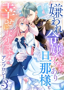 【期間限定　試し読み増量版】嫌われ令嬢ですが、ワケあり旦那様と幸せになります　アンソロジー　第三弾 [ライブコミックス]