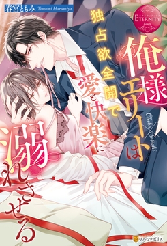 俺様エリートは独占欲全開で愛と快楽に溺れさせる [アルファポリス]