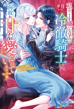 私のことを嫌いなはずの冷徹騎士に、何故か甘く愛されています　※ただし、目は合わせてくれない [アルファポリス]
