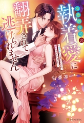 冷徹御曹司の執着愛に翻弄されて逃げられません　～セフレだと思っていたら、溺愛されていました～ [アルファポリス]
