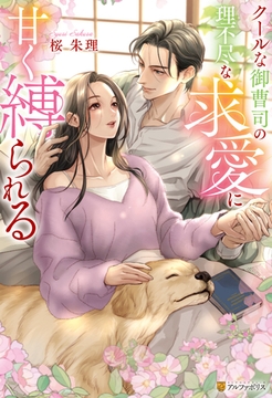 クールな御曹司の理不尽な求愛に甘く縛られる [アルファポリス]