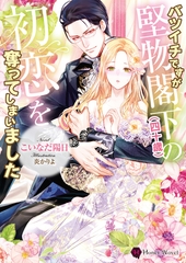 バツイチですが堅物閣下（四十歳）の初恋を奪ってしまいました [二見書房]