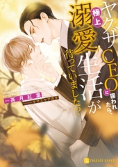 ヤクザCEOに囲われたら、極上溺愛生活が待っていました！？ [二見書房]