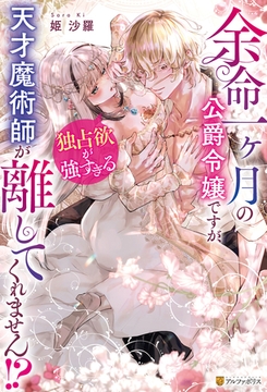 余命一ヶ月の公爵令嬢ですが、独占欲が強すぎる天才魔術師が離してくれません！？ [アルファポリス]