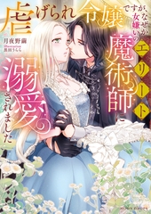 虐げられ令嬢ですが、なぜか女嫌いのエリート魔術師に溺愛されました [竹書房]