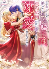 私を助けてくれた脈なしセフレ騎士様と契約結婚したら何故か甘くなって溺愛してきます [竹書房]