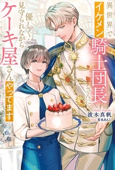 異世界でイケメン騎士団長さんに優しく見守られながらケーキ屋さんやってます [アルファポリス]