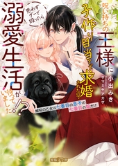 呪い持ちの王様に子作り目当てで求婚されたので思わずグーで殴ったら溺愛生活が待っていました！？解呪の乙女は七番目の息子の七番目の娘だけ [竹書房]