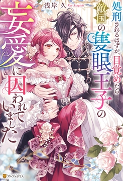 処刑されるはずが、目覚めたら敵国の隻眼王子の妄愛に囚われていました [アルファポリス]