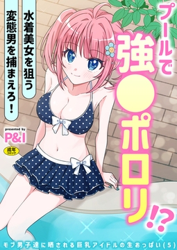 モブ男子達に晒される巨乳アイドルの生おっぱい(5)～プールで強●ポロリ！？ 水着美女を狙う変態男を捕まえろ！～【18禁】 [株式会社渋谷六花舎]