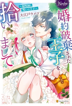 【期間限定　試し読み増量版】婚約破棄された王子を拾いまして　解呪師と呪いの王子 [アルファポリス]