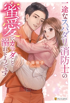 【期間限定　試し読み増量版】一途なスパダリ消防士の蜜愛にカラダごと溺れそうです [アルファポリス]