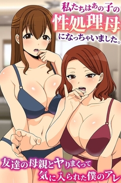 私たちはあの子の性処理母になっちゃいました。友達の母親とヤりまくって気に入られた僕のアレ [デジタルコミック流通ネットワーク]