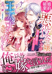 婚約破棄したい悪役令嬢ですがヤンデレ王太子に執愛されてます～甘すぎＲ展開なんて聞いてませんっ！！～ [ヴァニラ文庫]