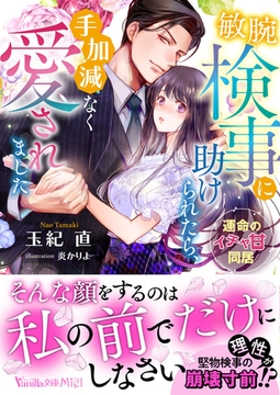 敏腕検事に助けられたら、手加減なく愛されました～運命のイチャ甘同居～ [ヴァニラ文庫]