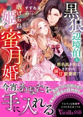 黒狼辺境伯と虐げられ姫の蜜月婚～悪名高き夫はまさかの溺甘愛妻家！？～ [ヴァニラ文庫]