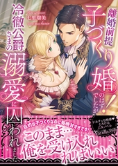 離婚前提子づくり婚！のはずでしたが冷徹公爵さまの溺愛に囚われました [ヴァニラ文庫]