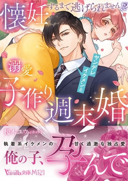 懐妊するまで逃げられません！？　ヤンデレイケメンと溺愛子作り週末婚 [ヴァニラ文庫]