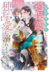 【期間限定　試し読み増量版】異世界転生したら過保護な剣士の独占愛に溺れそうです [アルファポリス]