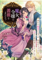 魔女令嬢は薔薇をまとう　～別れの媚薬のはずが、初恋の王子の愛され婚約者になりました～ [天海社]