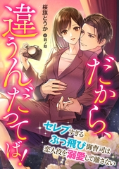 だから、違うんだってば！　～セレブすぎるぶっ飛び御曹司は恋人役を溺愛して離さない～ [天海社]