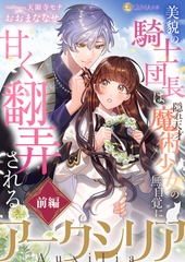 アークシリア～美貌の騎士団長は隠れ天才魔術少女の無自覚に甘く翻弄される～【前編】 [天海社]