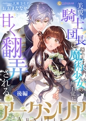 アークシリア～美貌の騎士団長は隠れ天才魔術少女の無自覚に甘く翻弄される～【後編】 [天海社]