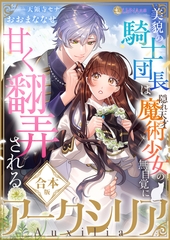 アークシリア～美貌の騎士団長は隠れ天才魔術少女の無自覚に甘く翻弄される～【合本版】 [天海社]