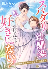 スパダリ幼馴染は私のことなんて好きじゃない！～御曹司ドクターの秘めたる執着～ [天海社]