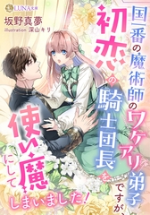 国一番の魔術師のワケアリ弟子ですが、初恋の騎士団長を使い魔にしてしまいました！ [天海社]