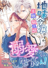 地味令嬢ですが、美貌の騎士様に溺愛されるなんて聞いてません！ [くるみ舎]