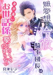 無愛想な冷徹騎士団長は、身分違いのお世話係を娶りたくてたまらない [くるみ舎]