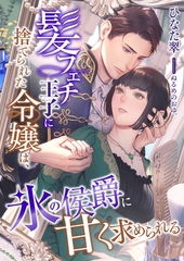 髪フェチ王子に捨てられた令嬢は、氷の侯爵に甘く求められる [くるみ舎]
