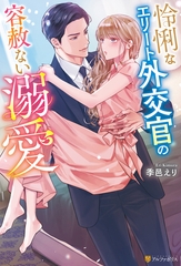 【期間限定　試し読み増量版】怜悧なエリート外交官の容赦ない溺愛 [アルファポリス]