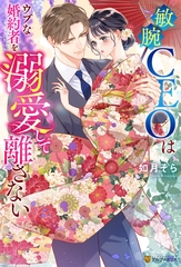 敏腕CEOはウブな婚約者を溺愛して離さない [アルファポリス]