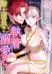 恋を知らないサキュバスが騎士団長様に執着溺愛されるまで: 6 [一迅社]