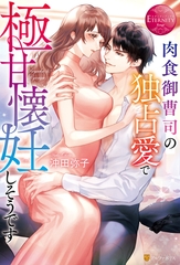 【期間限定　試し読み増量版】肉食御曹司の独占愛で極甘懐妊しそうです [アルファポリス]