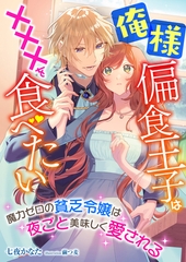 俺様偏食王子は×××を食べたい ～魔力ゼロの貧乏令嬢は夜ごと美味しく愛される～ [くるみ舎]