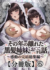 その年の離れた黒髪姉妹とお〇こする話～感動の完結総集編～【分冊版】 6 [ナンバーナイン]