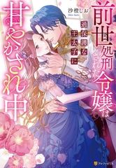 【期間限定　試し読み増量版】前世処刑された令嬢は過保護な王太子に甘やかされ中 [アルファポリス]