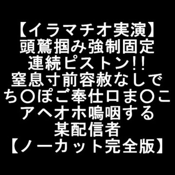 【イラマチオ実演】 頭鷲掴み強○固定 連続ピストン!! 窒息寸前容赦なしで ち○ぽご奉仕口ま○こ アヘオホ嗚咽する 某配信者 【ノーカット完全版】 [LOVE&HATE]