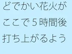 どでかい花火がここで5時間後打ち上がるようだ