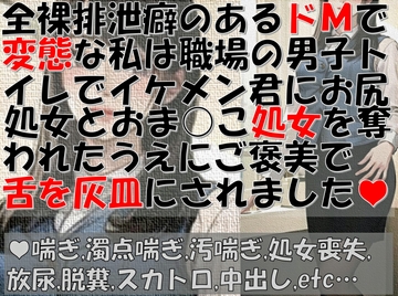 全裸排泄癖のあるドMで変態な私は職場の男子トイレでイケメン君にお尻処女とおま〇こ処女を奪われたうえにご褒美で舌を灰皿にされました [すぷらっしゅらんず]